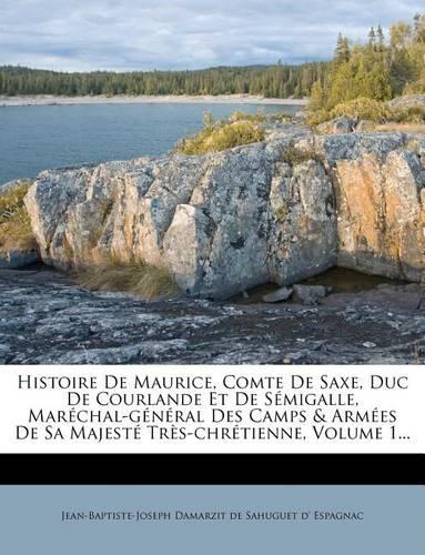 Histoire De Maurice, Comte De Saxe, Duc De Courlande Et De Sémigalle, Maréchal-général Des Camps & Armées De Sa Majesté Très-chrétienne, Volume 1...
