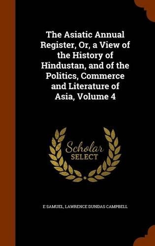The Asiatic Annual Register, Or, a View of the History of Hindustan, and of the Politics, Commerce and Literature of Asia, Volume 4