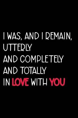 I Was, And I Remain, Utterly And Completely And Totally In Love With You
