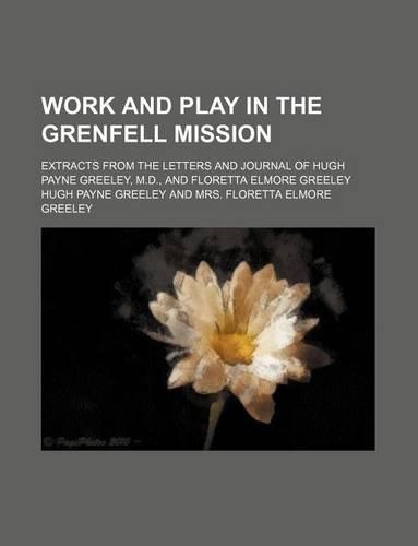 Work and Play in the Grenfell Mission; Extracts from the Letters and Journal of Hugh Payne Greeley, M.D., and Floretta Elmore Greeley