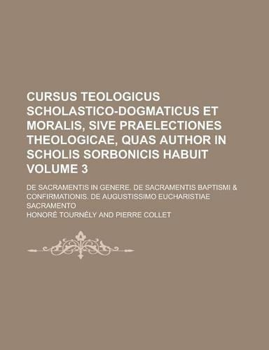 Cursus Teologicus Scholastico-Dogmaticus Et Moralis, Sive Praelectiones Theologicae, Quas Author in Scholis Sorbonicis Habuit Volume 3; de Sacramentis