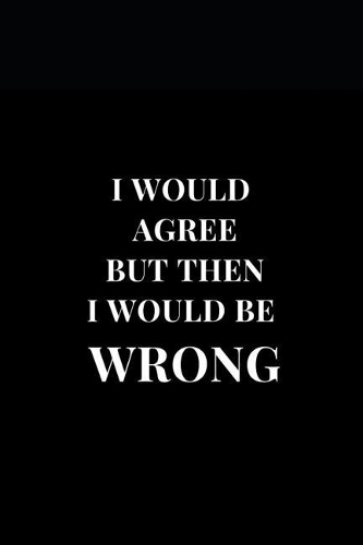 I Would Agree But Then I Would Be Wrong