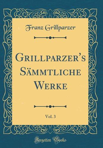 Grillparzer's Sämmtliche Werke, Vol. 3 (Classic Reprint)