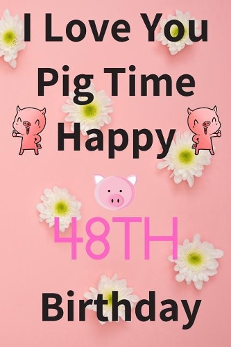 I Love You Pig Time Happy 48th Birthday