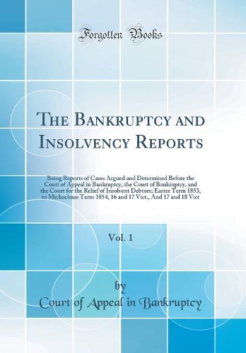 The Bankruptcy and Insolvency Reports, Vol. 1: Being Reports of Cases Argued and Determined Before the Court of Appeal in Bankruptcy, the Court of Bankruptcy, and the Court for the Relief of Insolvent Debtors; Easter Term 1853, to Michaelmas Term 1