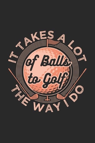 It Takes A Lot Of Balls To Golf The Way I Do