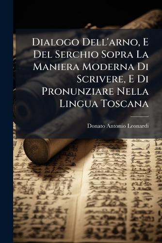 Dialogo Dell'arno, E Del Serchio Sopra La Maniera Moderna Di Scrivere, E Di Pronunziare Nella Lingua Toscana
