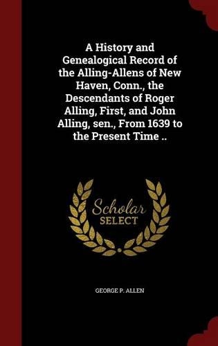 A History and Genealogical Record of the Alling-Allens of New Haven, Conn., the Descendants of Roger Alling, First, and John Alling, sen., From 1639 to the Present Time ..