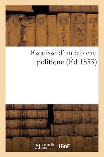 Esquisse d'Un Tableau Politique (Éd.1853): (Sciences Sociales)