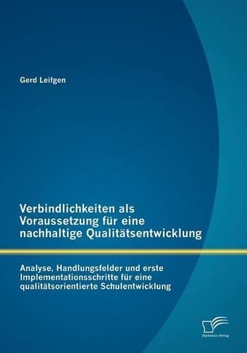 Verbindlichkeiten als Voraussetzung für eine nachhaltige Qualitätsentwicklung: Analyse, Handlungsfelder und erste Implementationsschritte für eine qualitätsorientierte Schulentwicklung(German)