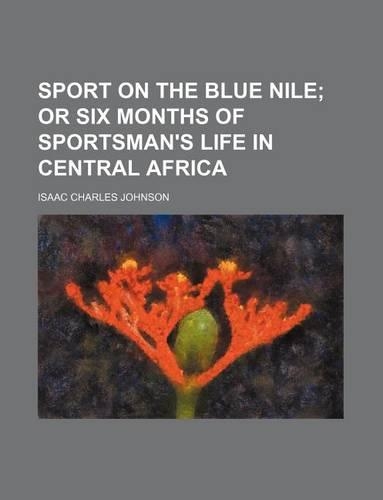 Sport on the Blue Nile; Or Six Months of Sportsman's Life in Central Africa