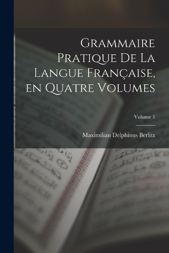 Grammaire Pratique de la Langue Française, en Quatre Volumes; Volume 1