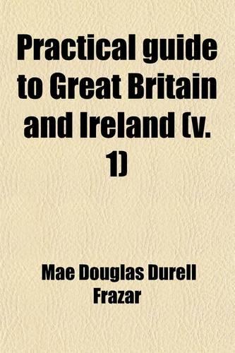 Practical Guide to Great Britain and Ireland (Volume 1); Preparation, Cost, Routes, Sight-Seeing
