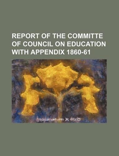 Report of the Committe of Council on Education with Appendix 1860-61