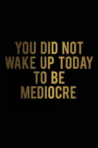 You Did Not Wake Up Today to Be Mediocre