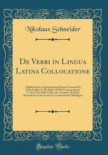 De Verbi in Lingua Latina Collocatione: Adhibiti Sunt in Quaestionem Praeter Caesaris De Bello Gallico Et De Bello CIVILI Commentarios A. Hirtii De Bello Gallico Et Anonymi De Bello Alexandrino Commentarius; Commentatio Philologica (Classic Reprint