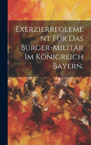 Exerzierreglement für das Bürger-Militär im Königreich Bayern.