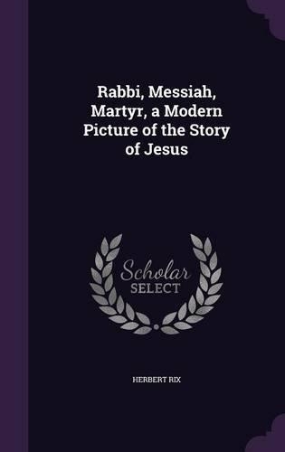 Rabbi, Messiah, Martyr, a Modern Picture of the Story of Jesus