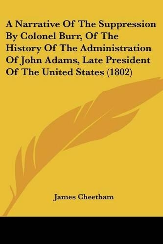A Narrative Of The Suppression By Colonel Burr, Of The History Of The Administration Of John Adams, Late President Of The United States (1802)