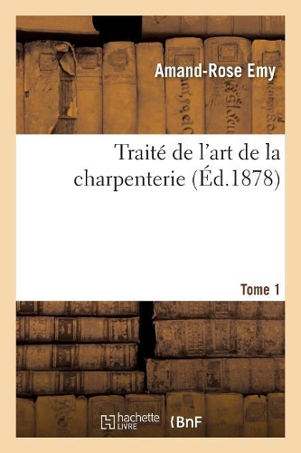Traité de l'Art de la Charpenterie. Tome 1: (Savoirs Et Traditions)