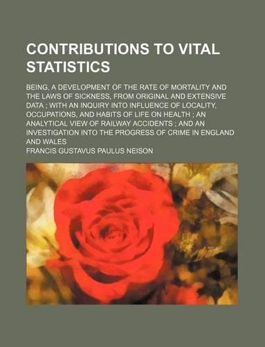 Contributions to Vital Statistics; Being, a Development of the Rate of Mortality and the Laws of Sickness, from Original and Extensive Data with an Inquiry Into Influence of Locality, Occupations, and Habits of Life on Health an Analytical View of