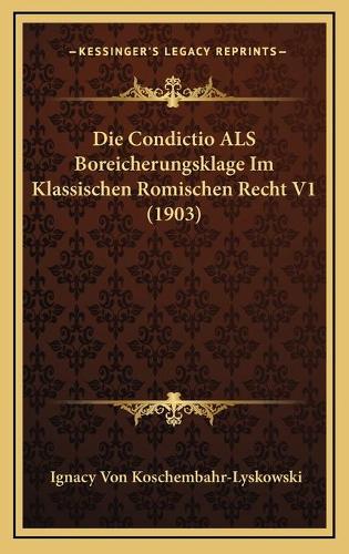 Die Condictio ALS Boreicherungsklage Im Klassischen Romischen Recht V1 (1903)