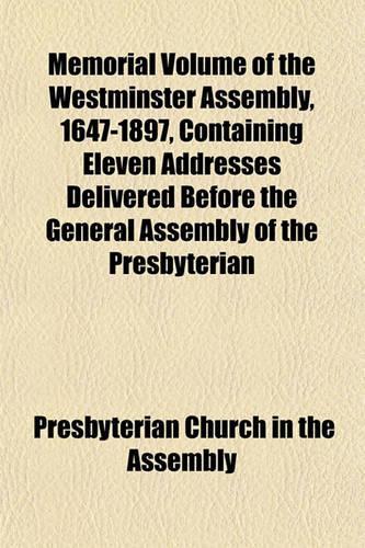 Memorial Volume of the Westminster Assembly, 1647-1897, Containing Eleven Addresses Delivered Before the General Assembly of the Presbyterian