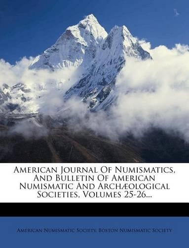 American Journal of Numismatics, and Bulletin of American Numismatic and Archaeological Societies, Volumes 25-26...