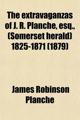 The Extravaganzas of J. R. Planche, Esq., (Somerset Herald) 1825-1871