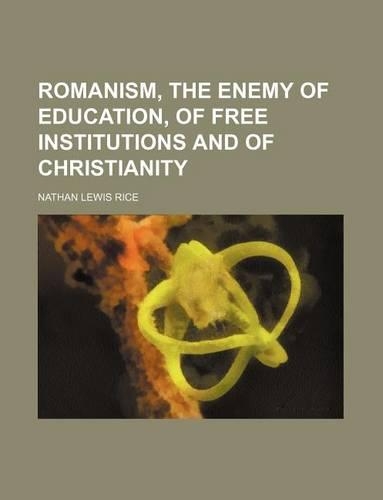 Romanism, the Enemy of Education, of Free Institutions and of Christianity