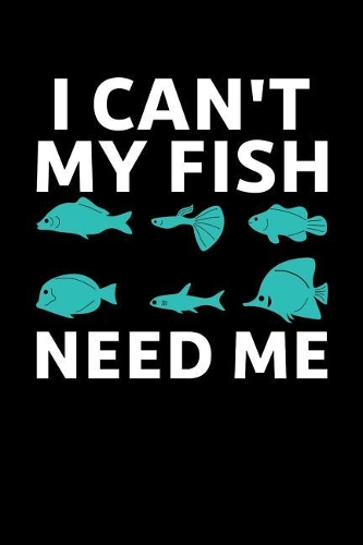 I Can't My Fish Need Me