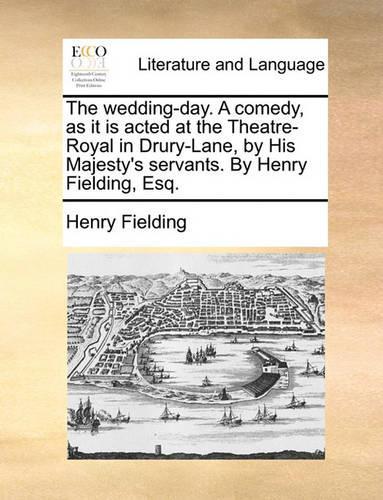 The Wedding-Day. a Comedy, as It Is Acted at the Theatre-Royal in Drury-Lane, by His Majesty's Servants. by Henry Fielding, Esq.