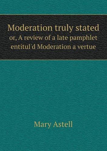 Moderation truly stated or, A review of a late pamphlet entitul'd Moderation a vertue