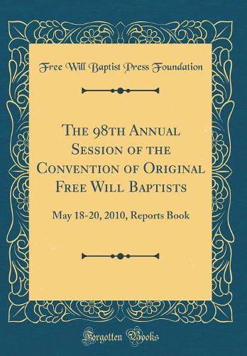 The 98th Annual Session of the Convention of Original Free Will Baptists: May 18-20, 2010, Reports Book (Classic Reprint)
