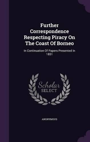 Further Correspondence Respecting Piracy on the Coast of Borneo: In Continuation of Papers Presented in 1851(English)