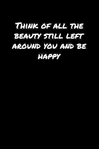 Think Of All The Beauty Still Left Around You and Be Happy
