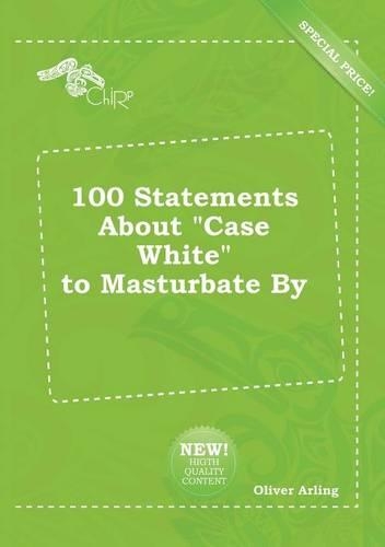100 Statements about Case White to Masturbate by