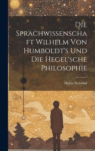Die Sprachwissenschaft Wilhelm von Humboldt's und die Hegel'sche Philosophie