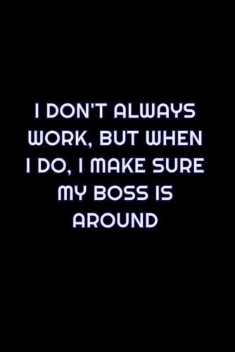 I Don't Always Work, But When I Do, I Make Sure My Boss Is Around