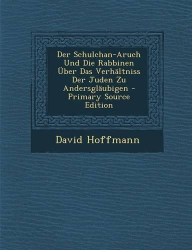Der Schulchan-Aruch Und Die Rabbinen Uber Das Verhaltniss Der Juden Zu Andersglaubigen - Primary Source Edition