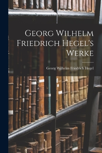 Georg Wilhelm Friedrich Hegel's Werke