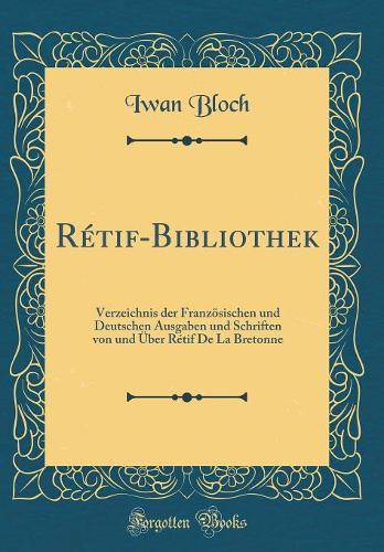 Rétif-Bibliothek: Verzeichnis der Französischen und Deutschen Ausgaben und Schriften von und Über Rétif De La Bretonne (Classic Reprint)