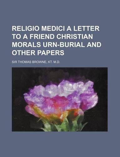 Religio Medici a Letter to a Friend Christian Morals Urn-Burial and Other Papers