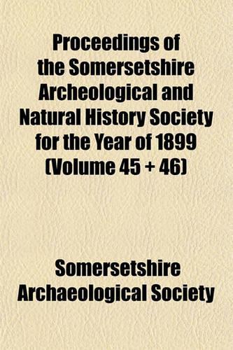 Proceedings of the Somersetshire Archeological and Natural History Society for the Year of 1899 (Volume 45 + 46)