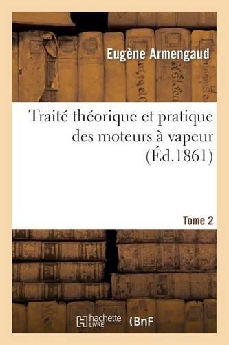 Traité Théorique Et Pratique Des Moteurs À Vapeur. Tome 2