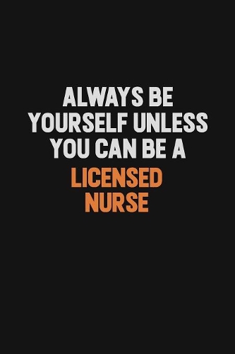 Always Be Yourself Unless You Can Be A Licensed nurse