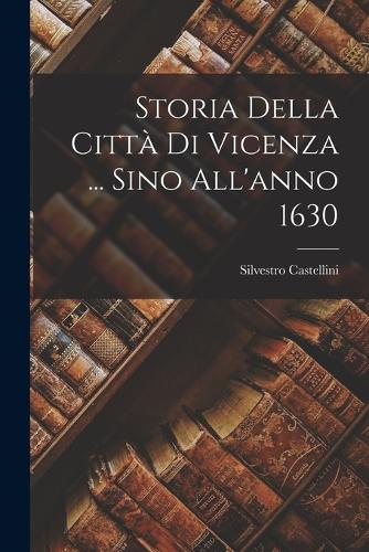Storia Della Città Di Vicenza ... Sino All'anno 1630