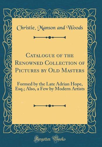 Catalogue of the Renowned Collection of Pictures by Old Masters: Formed by the Late Adrian Hope, Esq.; Also, a Few by Modern Artists (Classic Reprint)