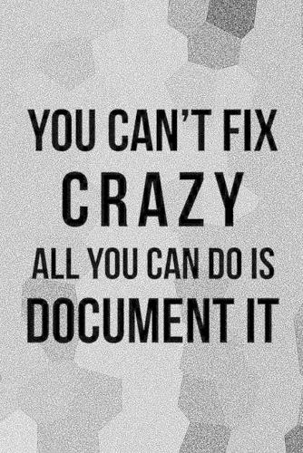 You Can't Fix Crazy All you Can do is Document It