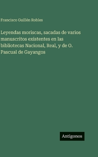 Leyendas moriscas, sacadas de varios manuscritos existentes en las bibliotecas Nacional, Real, y de O. Pascual de Gayangos